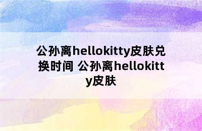 公孙离hellokitty皮肤兑换时间 公孙离hellokitty皮肤